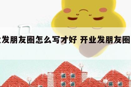 开业发朋友圈怎么写才好 开业发朋友圈怎么说?