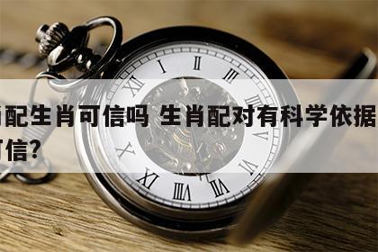 生肖配生肖可信吗 生肖配对有科学依据吗可不可信?