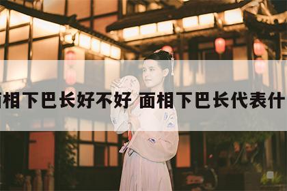 面相下巴长好不好 面相下巴长代表什么