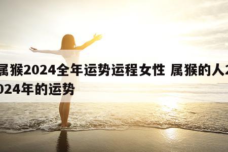 属猴2024全年运势运程女性 属猴的人2024年的运势
