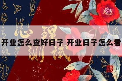 开业怎么查好日子 开业日子怎么看