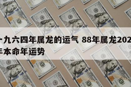 一九六四年属龙的运气 88年属龙2024年本命年运势