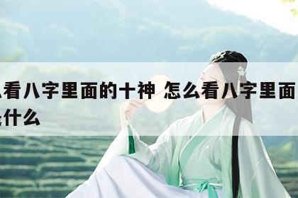 怎么看八字里面的十神 怎么看八字里面的十神是什么