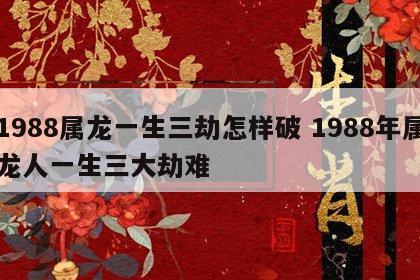 1988属龙一生三劫怎样破 1988年属龙人一生三大劫难