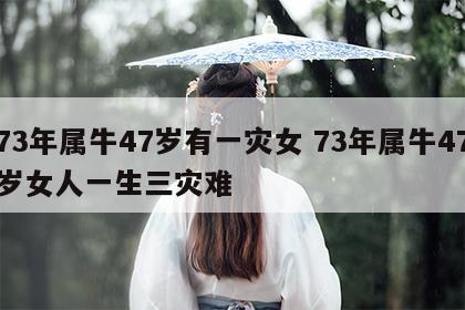 73年属牛47岁有一灾女 73年属牛47岁女人一生三灾难
