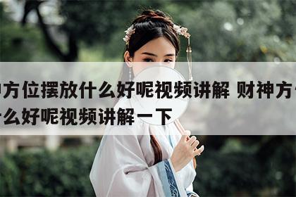 财神方位摆放什么好呢视频讲解 财神方位摆放什么好呢视频讲解一下