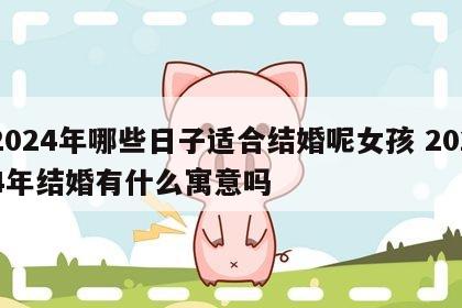 2024年哪些日子适合结婚呢女孩 2024年结婚有什么寓意吗