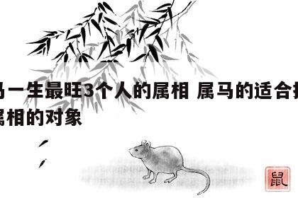 属马一生最旺3个人的属相 属马的适合找什么属相的对象