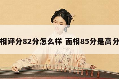面相评分82分怎么样 面相85分是高分么