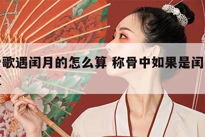 称骨歌遇闰月的怎么算 称骨中如果是闰月怎么算