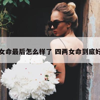 四两女命最后怎么样了 四两女命到底好不好