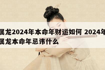 属龙2024年本命年财运如何 2024年属龙本命年忌讳什么