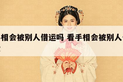 看手相会被别人借运吗 看手相会被别人借运吗女