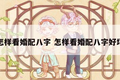 怎样看婚配八字 怎样看婚配八字好坏