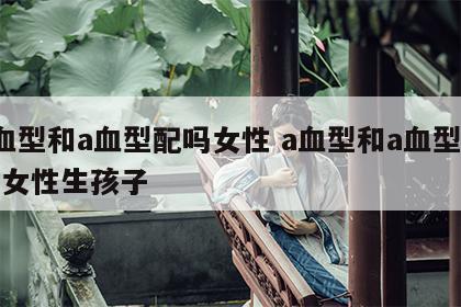 a血型和a血型配吗女性 a血型和a血型配吗女性生孩子