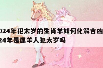 2024年犯太岁的生肖羊如何化解吉凶 2024年是属羊人犯太岁吗