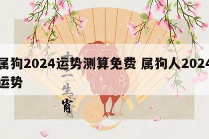 属狗2024运势测算免费 属狗人2024运势