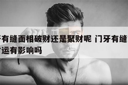 门牙有缝面相破财还是聚财呢 门牙有缝对人的财运有影响吗