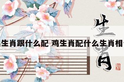 鸡生肖跟什么配 鸡生肖配什么生肖相合
