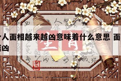 一个人面相越来越凶意味着什么意思 面相越长越凶