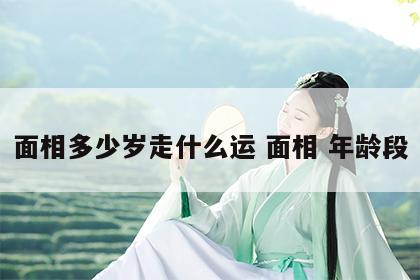 面相多少岁走什么运 面相 年龄段