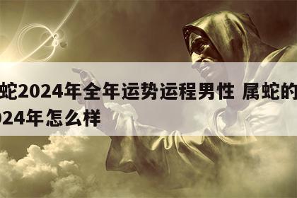 属蛇2024年全年运势运程男性 属蛇的在2024年怎么样