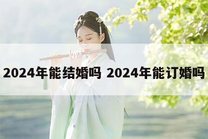 2024年能结婚吗 2024年能订婚吗