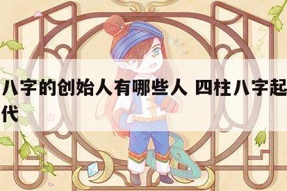 四柱八字的创始人有哪些人 四柱八字起源哪个朝代