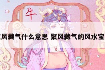 聚风藏气什么意思 聚风藏气的风水宝地