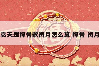 袁天罡称骨歌闰月怎么算 称骨 闰月