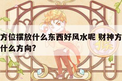 财神方位摆放什么东西好风水呢 财神方位应该放什么方向?