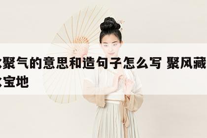 风水聚气的意思和造句子怎么写 聚风藏气的风水宝地