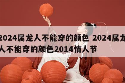 2024属龙人不能穿的颜色 2024属龙人不能穿的颜色2014情人节