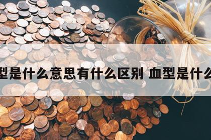 血型是什么意思有什么区别 血型是什么呀