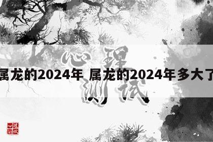 属龙的2024年 属龙的2024年多大了
