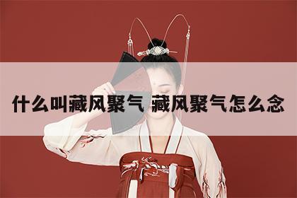 什么叫藏风聚气 藏风聚气怎么念
