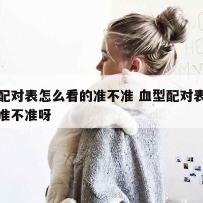 血型配对表怎么看的准不准 血型配对表怎么看的准不准呀