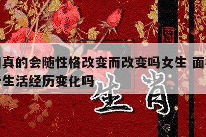 面相真的会随性格改变而改变吗女生 面相会随着生活经历变化吗