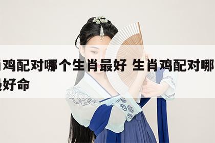 生肖鸡配对哪个生肖最好 生肖鸡配对哪个生肖最好命