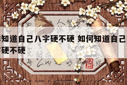 怎样知道自己八字硬不硬 如何知道自己生辰八字硬不硬