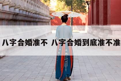 八字合婚准不 八字合婚到底准不准