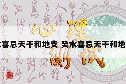 癸水喜忌天干和地支 癸水喜忌天干和地支吗