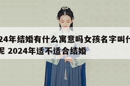 2024年结婚有什么寓意吗女孩名字叫什么好呢 2024年适不适合结婚