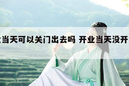 开业当天可以关门出去吗 开业当天没开张好吗