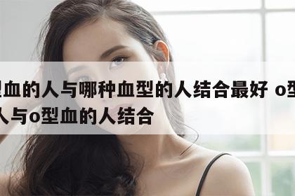 o型血的人与哪种血型的人结合最好 o型血的人与o型血的人结合