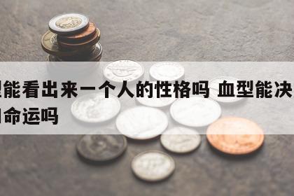 血型能看出来一个人的性格吗 血型能决定性格和命运吗