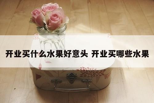 开业买什么水果好意头 开业买哪些水果