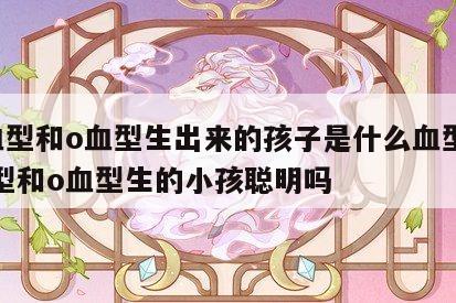 o血型和o血型生出来的孩子是什么血型 o血型和o血型生的小孩聪明吗