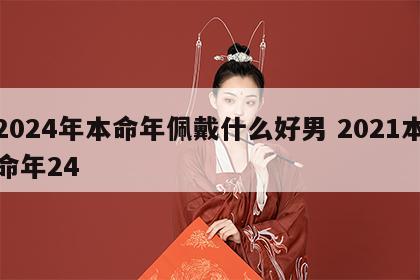 2024年本命年佩戴什么好男 2021本命年24