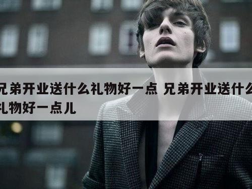 兄弟开业送什么礼物好一点 兄弟开业送什么礼物好一点儿